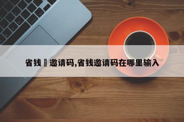省钱劵邀请码,省钱邀请码在哪里输入
