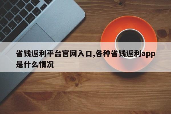 省钱返利平台官网入口,各种省钱返利app是什么情况