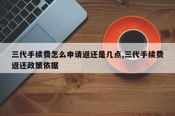 三代手续费怎么申请返还是几点,三代手续费返还政策依据