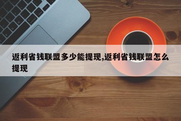返利省钱联盟多少能提现,返利省钱联盟怎么提现