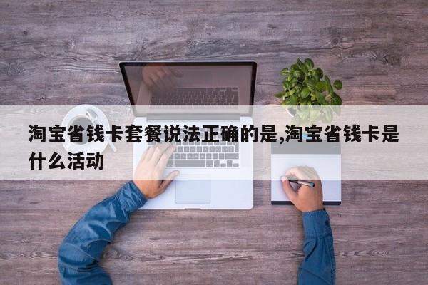 淘宝省钱卡套餐说法正确的是,淘宝省钱卡是什么活动