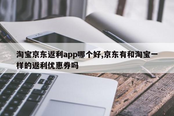 淘宝京东返利app哪个好,京东有和淘宝一样的返利优惠券吗