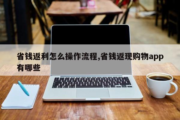 省钱返利怎么操作流程,省钱返现购物app有哪些