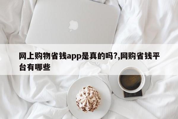 网上购物省钱app是真的吗?,网购省钱平台有哪些