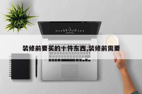 装修前要买的十件东西,装修前需要