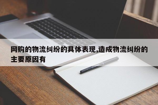 网购的物流纠纷的具体表现,造成物流纠纷的主要原因有