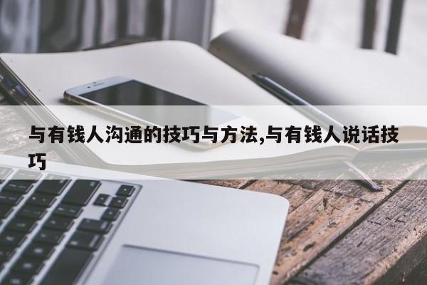 与有钱人沟通的技巧与方法,与有钱人说话技巧