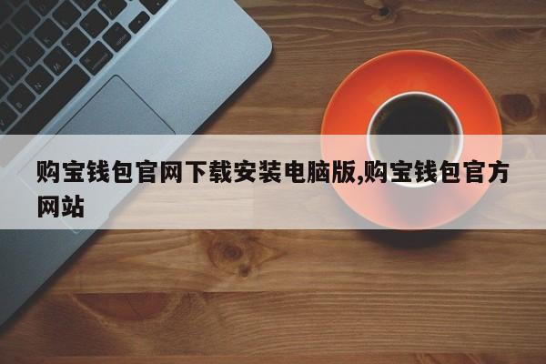 购宝钱包官网下载安装电脑版,购宝钱包官方网站