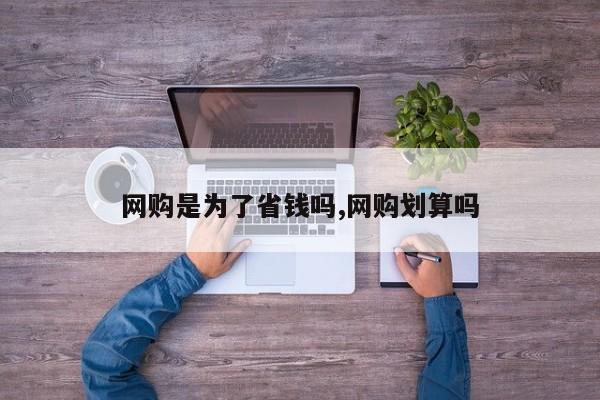 网购是为了省钱吗,网购划算吗