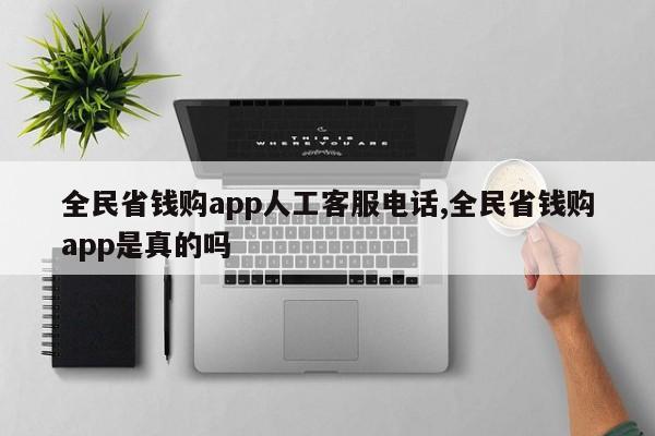 全民省钱购app人工客服电话,全民省钱购app是真的吗