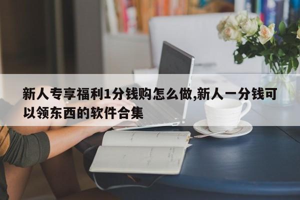 新人专享福利1分钱购怎么做,新人一分钱可以领东西的软件合集