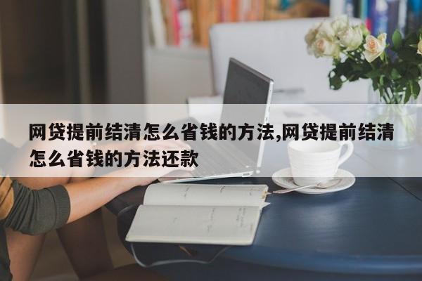 网贷提前结清怎么省钱的方法,网贷提前结清怎么省钱的方法还款