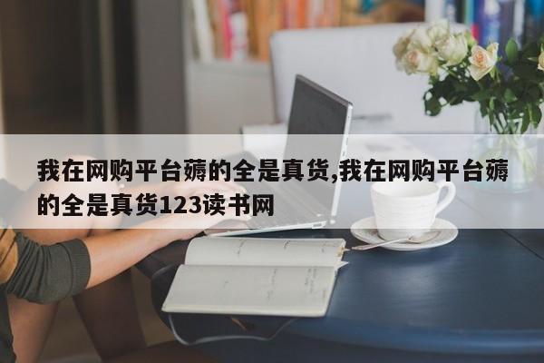 我在网购平台薅的全是真货,我在网购平台薅的全是真货123读书网