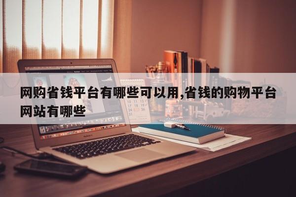 网购省钱平台有哪些可以用,省钱的购物平台网站有哪些