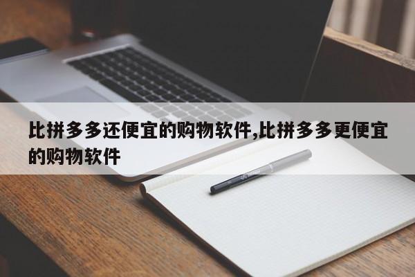 比拼多多还便宜的购物软件,比拼多多更便宜的购物软件