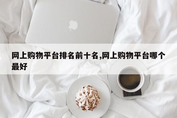 网上购物平台排名前十名,网上购物平台哪个最好