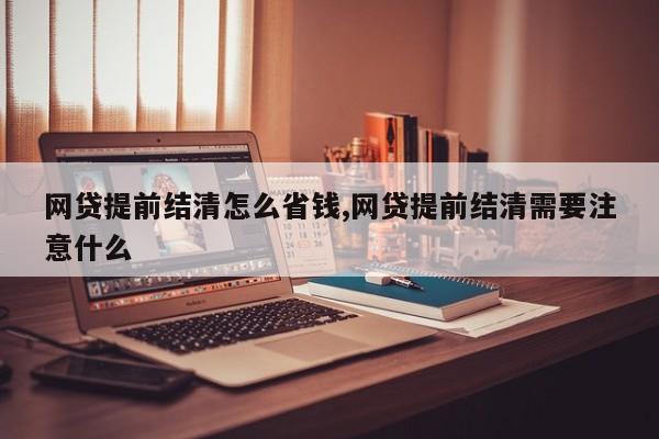 网贷提前结清怎么省钱,网贷提前结清需要注意什么