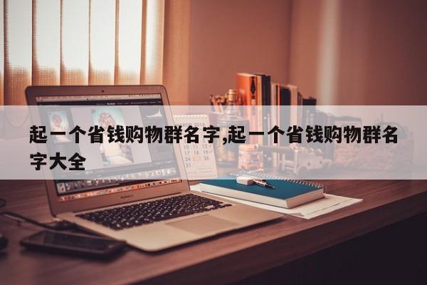 起一个省钱购物群名字,起一个省钱购物群名字大全