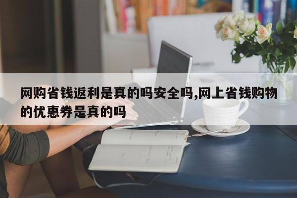 网购省钱返利是真的吗安全吗,网上省钱购物的优惠券是真的吗