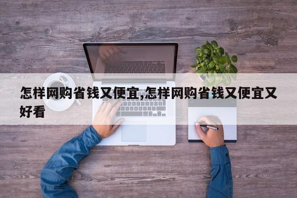 怎样网购省钱又便宜,怎样网购省钱又便宜又好看