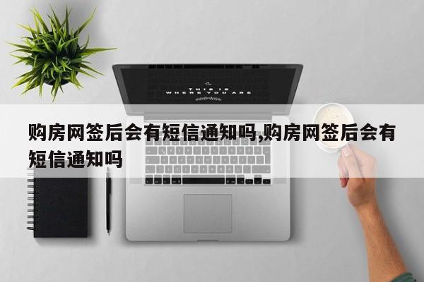 购房网签后会有短信通知吗,购房网签后会有短信通知吗